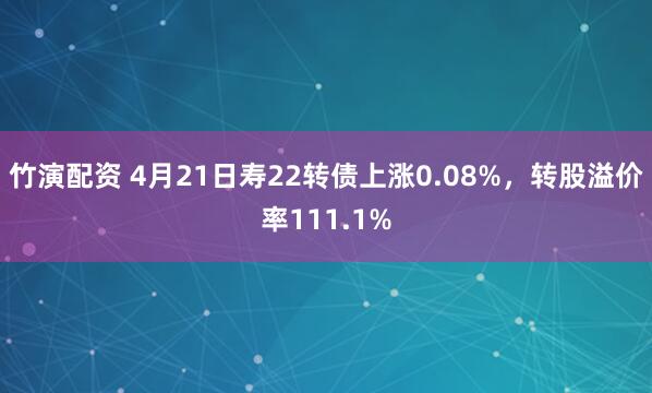 竹演配资 4月21日寿22转债上涨0.08%，转股溢价率111.1%