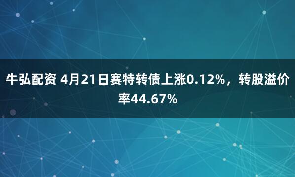 牛弘配资 4月21日赛特转债上涨0.12%，转股溢价率44.67%
