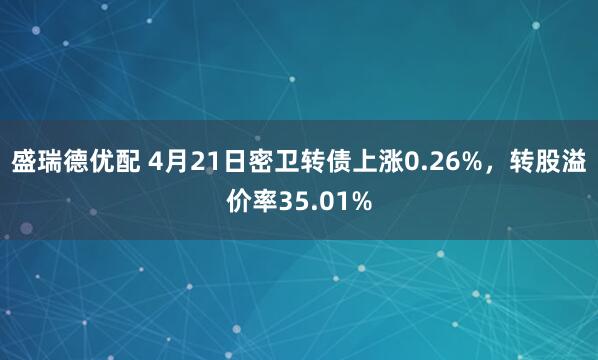 盛瑞德优配 4月21日密卫转债上涨0.26%，转股溢价率35.01%