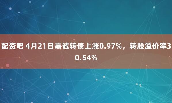 配资吧 4月21日嘉诚转债上涨0.97%，转股溢价率30.54%