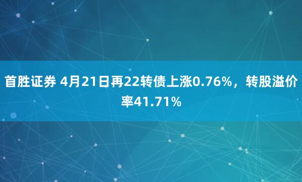 首胜证券 4月21日再22转债上涨0.76%，转股溢价率41.71%