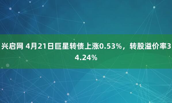 兴启网 4月21日巨星转债上涨0.53%，转股溢价率34.24%