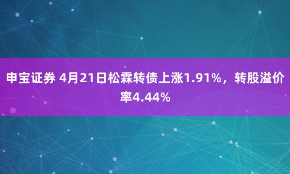 申宝证券 4月21日松霖转债上涨1.91%，转股溢价率4.44%