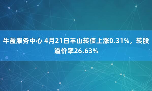 牛盈服务中心 4月21日丰山转债上涨0.31%，转股溢价率26.63%