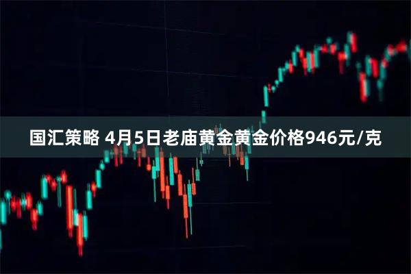 国汇策略 4月5日老庙黄金黄金价格946元/克