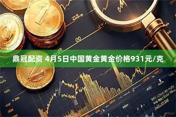 鼎冠配资 4月5日中国黄金黄金价格931元/克