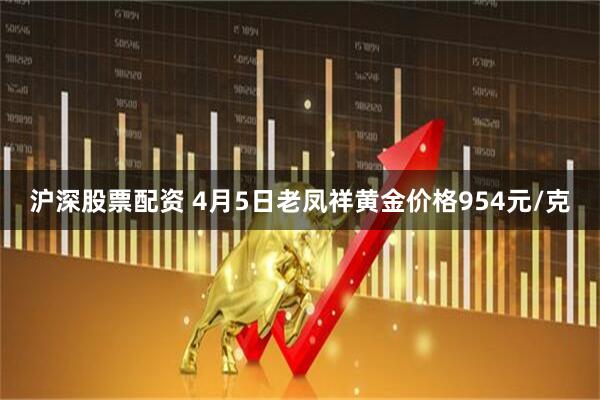 沪深股票配资 4月5日老凤祥黄金价格954元/克