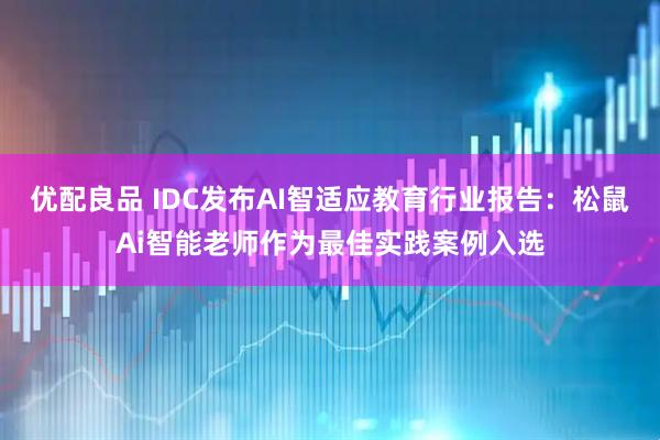 优配良品 IDC发布AI智适应教育行业报告：松鼠Ai智能老师作为最佳实践案例入选