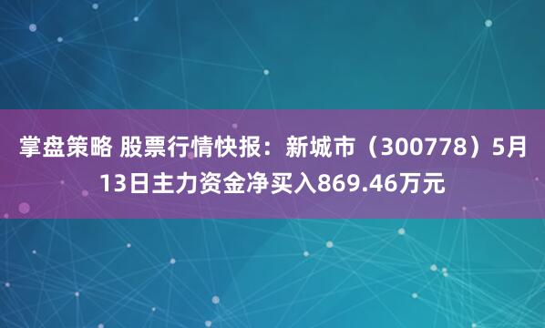掌盘策略 股票行情快报：新城市（300778）5月13日主力资金净买入869.46万元