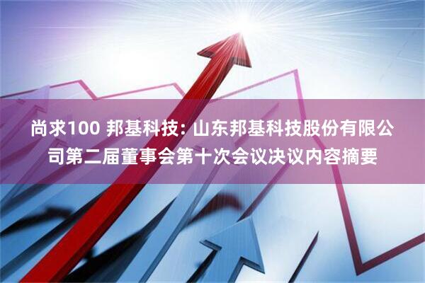尚求100 邦基科技: 山东邦基科技股份有限公司第二届董事会第十次会议决议内容摘要