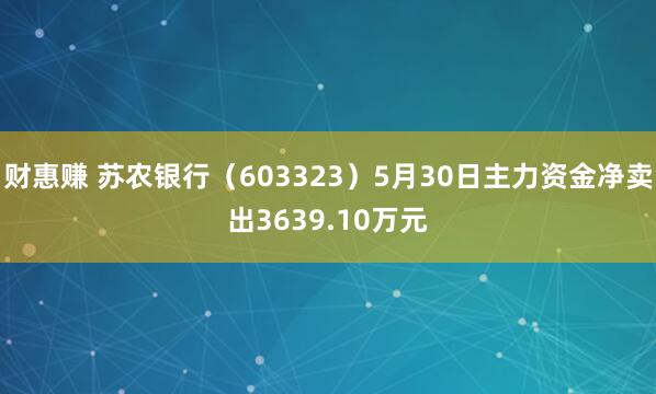 财惠赚 苏农银行（603323）5月30日主力资金净卖出3639.10万元