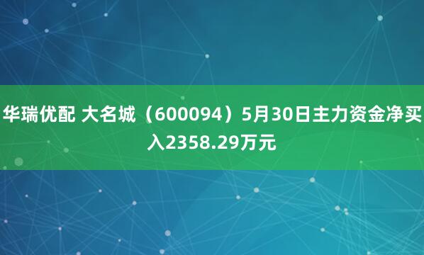 华瑞优配 大名城（600094）5月30日主力资金净买入2358.29万元