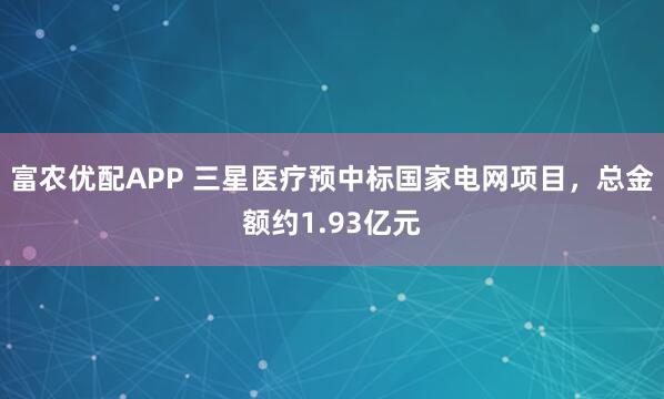 富农优配APP 三星医疗预中标国家电网项目，总金额约1.93亿元