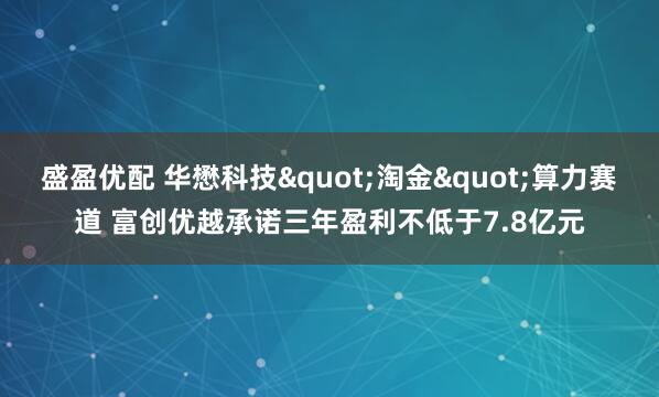 盛盈优配 华懋科技&quot;淘金&quot;算力赛道 富创优越承诺三年盈利不低于7.8亿元