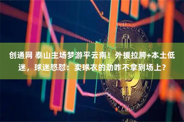 创通网 泰山主场梦游平云南！外援拉胯+本土低迷，球迷怒怼：卖球衣的劲咋不拿到场上？