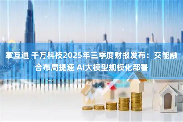 掌互通 千方科技2025年三季度财报发布：交能融合布局提速 AI大模型规模化部署
