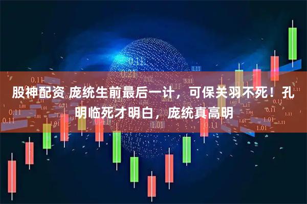 股神配资 庞统生前最后一计，可保关羽不死！孔明临死才明白，庞统真高明