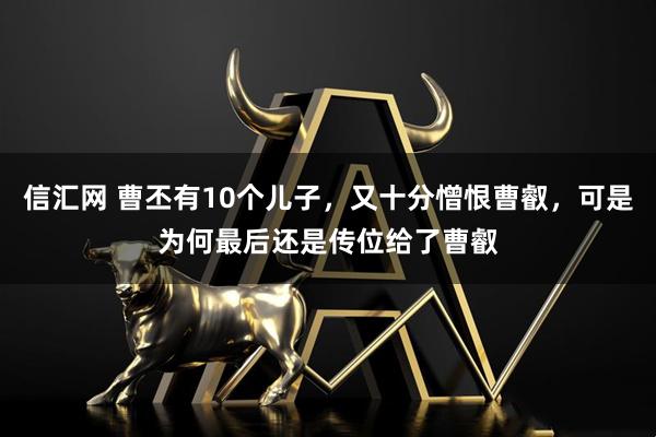 信汇网 曹丕有10个儿子，又十分憎恨曹叡，可是为何最后还是传位给了曹叡