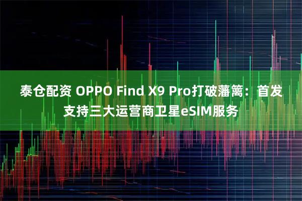 泰仓配资 OPPO Find X9 Pro打破藩篱：首发支持三大运营商卫星eSIM服务
