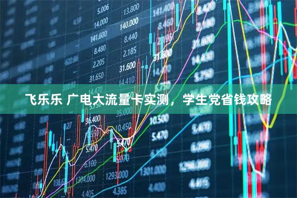 飞乐乐 广电大流量卡实测，学生党省钱攻略