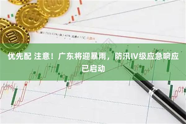 优先配 注意！广东将迎暴雨，防汛Ⅳ级应急响应已启动