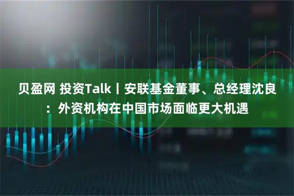 贝盈网 投资Talk丨安联基金董事、总经理沈良：外资机构在中国市场面临更大机遇