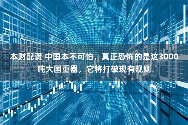 本财配资 中国本不可怕，真正恐怖的是这3000吨大国重器，它将打破现有规则