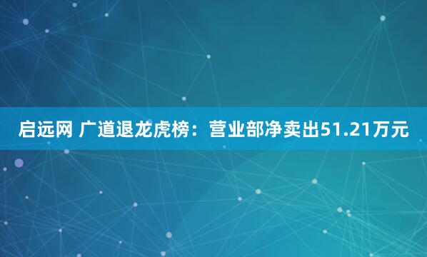 启远网 广道退龙虎榜：营业部净卖出51.21万元