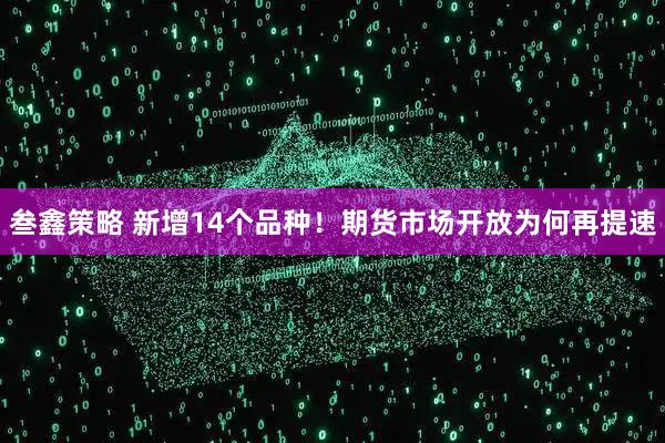 叁鑫策略 新增14个品种！期货市场开放为何再提速