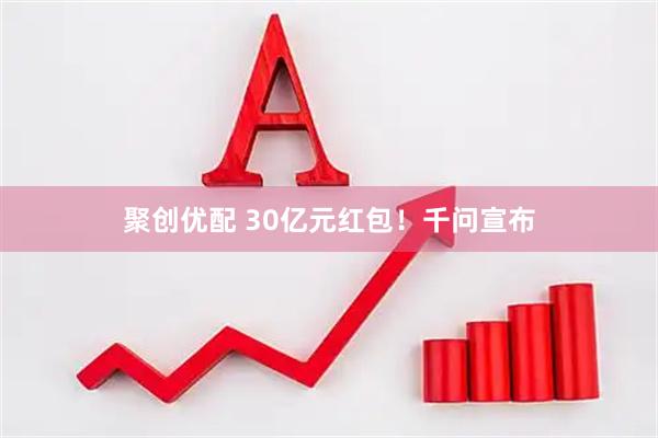 聚创优配 30亿元红包！千问宣布