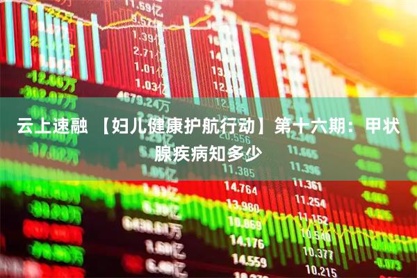 云上速融 【妇儿健康护航行动】第十六期：甲状腺疾病知多少