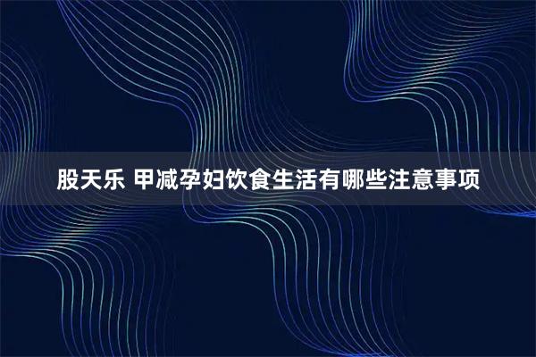 股天乐 甲减孕妇饮食生活有哪些注意事项