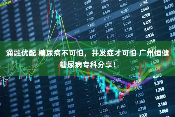 涌融优配 糖尿病不可怕，并发症才可怕 广州恒健糖尿病专科分享！